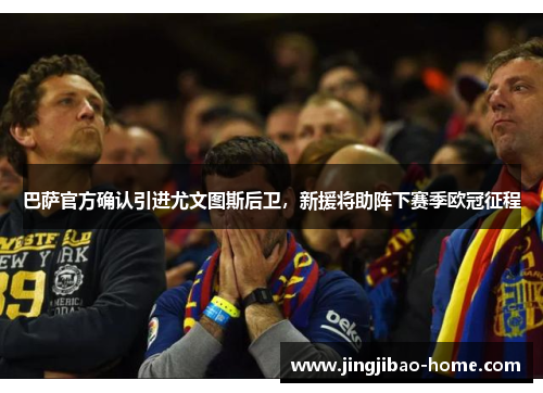 巴萨官方确认引进尤文图斯后卫，新援将助阵下赛季欧冠征程