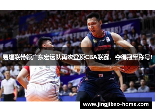 易建联带领广东宏远队再次登顶CBA联赛，夺得冠军称号！