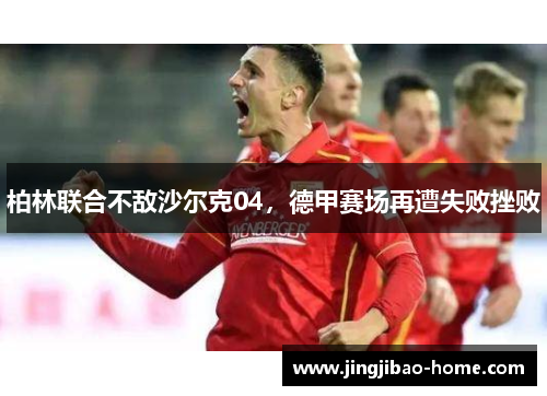 柏林联合不敌沙尔克04，德甲赛场再遭失败挫败