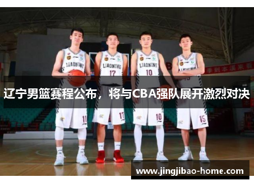 辽宁男篮赛程公布，将与CBA强队展开激烈对决