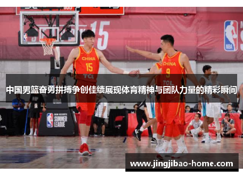 中国男篮奋勇拼搏争创佳绩展现体育精神与团队力量的精彩瞬间