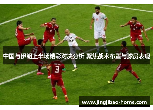 中国与伊朗上半场精彩对决分析 聚焦战术布置与球员表现