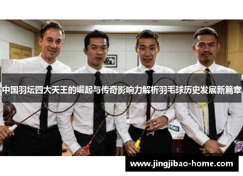 中国羽坛四大天王的崛起与传奇影响力解析羽毛球历史发展新篇章