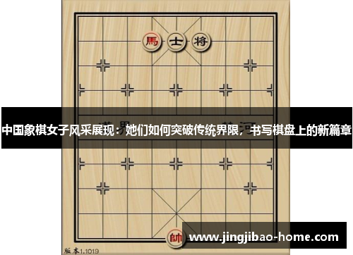 中国象棋女子风采展现：她们如何突破传统界限，书写棋盘上的新篇章