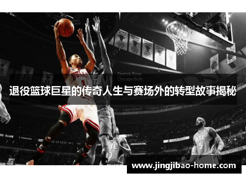 退役篮球巨星的传奇人生与赛场外的转型故事揭秘